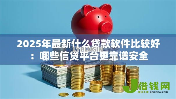 2025年最新什么贷款软件比较好:哪些信贷平台更靠谱安全 2025年最新什么贷款软件比较好:哪些信贷平台更靠谱安全