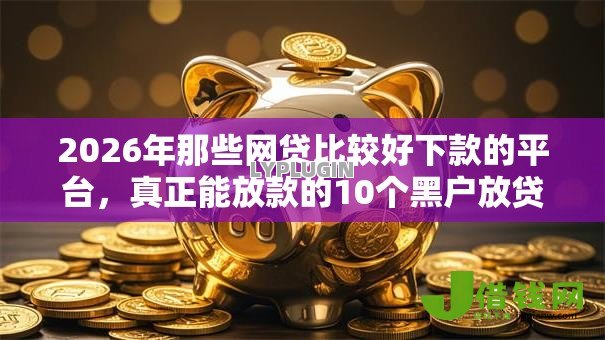 2026年那些网贷比较好下款的平台,真正能放款的10个黑户放贷的口子推荐 2026年那些网贷比较好下款的平台,真正能放款的10个黑户放贷的口子推荐