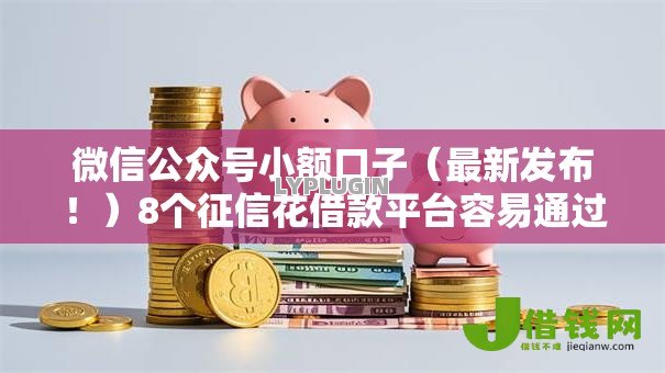 微信公众号小额口子（最新发布！）8个征信花借款平台容易通过