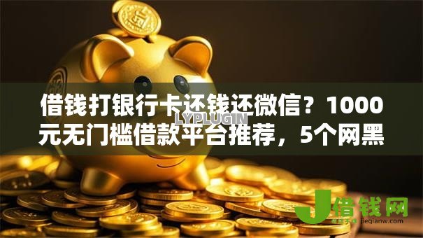 借钱打银行卡还钱还微信?1000元无门槛借款平台推荐,5个网黑真正能下款的软件盘点 借钱打银行卡还钱还微信?1000元无门槛借款平台推荐,5个网黑真正能下款的软件盘点