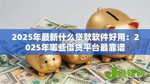 2025年最新什么贷款软件好用:2025年哪些借贷平台最靠谱 2025年最新什么贷款软件好用:2025年哪些借贷平台最靠谱