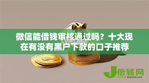 微信能借钱审核通过吗?十大现在有没有黑户下款的口子推荐 微信能借钱审核通过吗?十大现在有没有黑户下款的口子推荐