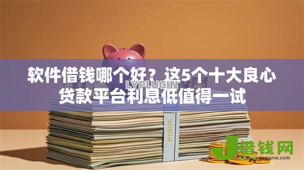 软件借钱哪个好?这5个十大良心贷款平台利息低值得一试 软件借钱哪个好?这5个十大良心贷款平台利息低值得一试