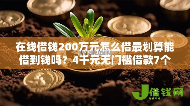 在线借钱200万元怎么借最划算能借到钱吗?4千元无门槛借款7个平台推荐 在线借钱200万元怎么借最划算能借到钱吗?4千元无门槛借款7个平台推荐