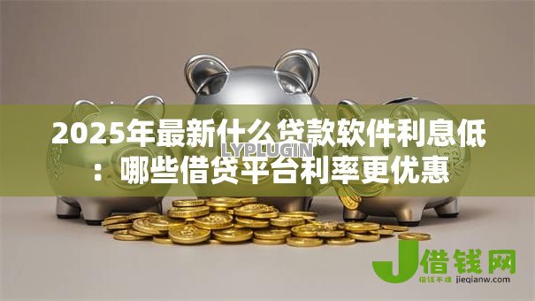 2025年最新什么贷款软件利息低:哪些借贷平台利率更优惠 2025年最新什么贷款软件利息低:哪些借贷平台利率更优惠