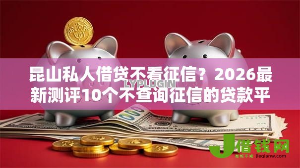 昆山私人借贷不看征信?2026最新测评10个不查询征信的贷款平台 昆山私人借贷不看征信?2026最新测评10个不查询征信的贷款平台