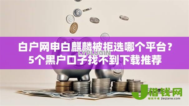 白户网申白麒麟被拒选哪个平台?5个黑户口子找不到下载推荐 白户网申白麒麟被拒选哪个平台?5个黑户口子找不到下载推荐