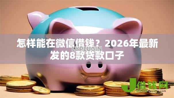 怎样能在微信借钱?2026年最新发的8款贷款口子 怎样能在微信借钱?2026年最新发的8款贷款口子