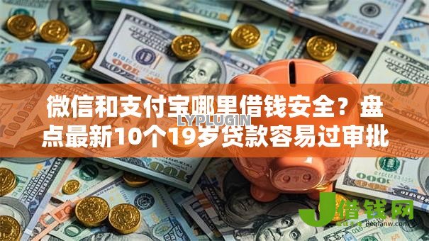 微信和支付宝哪里借钱安全?盘点最新10个19岁贷款容易过审批的口子 微信和支付宝哪里借钱安全?盘点最新10个19岁贷款容易过审批的口子