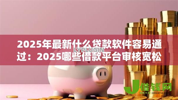 2025年最新什么贷款软件容易通过:2025哪些借款平台审核宽松 2025年最新什么贷款软件容易通过:2025哪些借款平台审核宽松