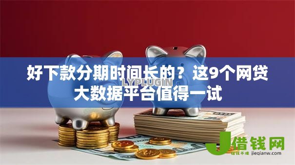 好下款分期时间长的?这9个网贷大数据平台值得一试 好下款分期时间长的?这9个网贷大数据平台值得一试