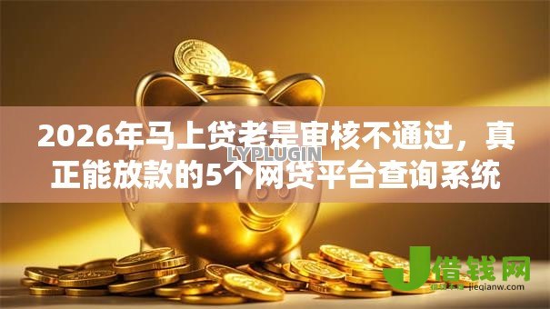 2026年马上贷老是审核不通过,真正能放款的5个网贷平台查询系统推荐 2026年马上贷老是审核不通过,真正能放款的5个网贷平台查询系统推荐