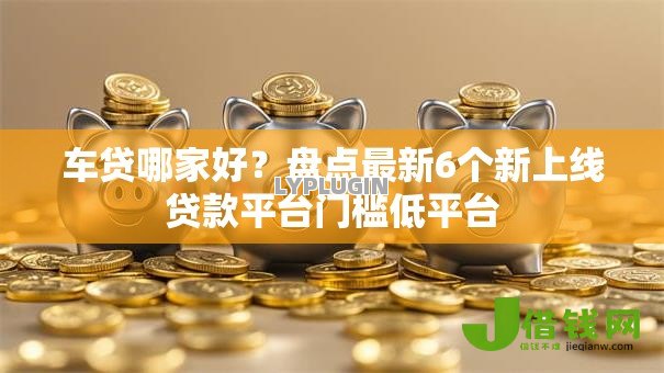 车贷哪家好？盘点最新6个新上线贷款平台门槛低平台