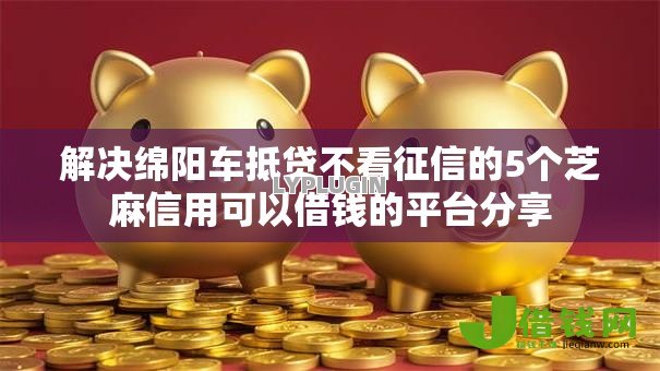 解决绵阳车抵贷不看征信的5个芝麻信用可以借钱的平台分享 解决绵阳车抵贷不看征信的5个芝麻信用可以借钱的平台分享