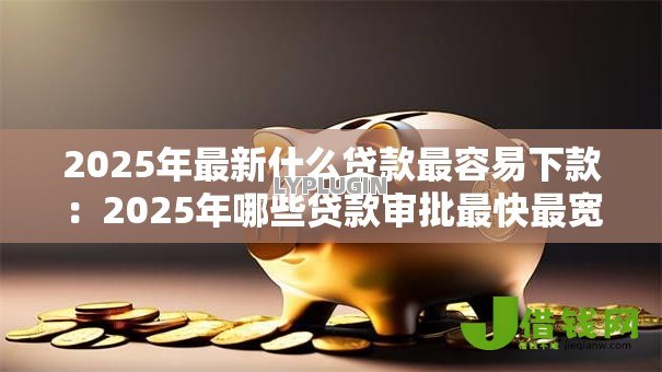 2025年最新什么贷款最容易下款:2025年哪些贷款审批最快最宽松 2025年最新什么贷款最容易下款:2025年哪些贷款审批最快最宽松
