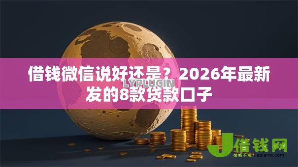 借钱微信说好还是?2026年最新发的8款贷款口子 借钱微信说好还是?2026年最新发的8款贷款口子