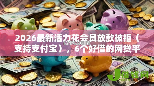 2026最新活力花会员放款被拒(支持支付宝),6个好借的网贷平台无私分享 2026最新活力花会员放款被拒(支持支付宝),6个好借的网贷平台无私分享
