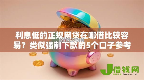 利息低的正规网贷在哪借比较容易?类似强制下款的5个口子参考 利息低的正规网贷在哪借比较容易?类似强制下款的5个口子参考