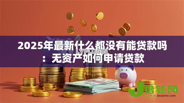2025年最新什么都没有能贷款吗:无资产如何申请贷款 2025年最新什么都没有能贷款吗:无资产如何申请贷款
