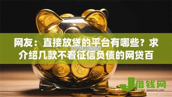 网友:直接放贷的平台有哪些?求介绍几款不看征信负债的网贷百分百下款app 网友:直接放贷的平台有哪些?求介绍几款不看征信负债的网贷百分百下款app