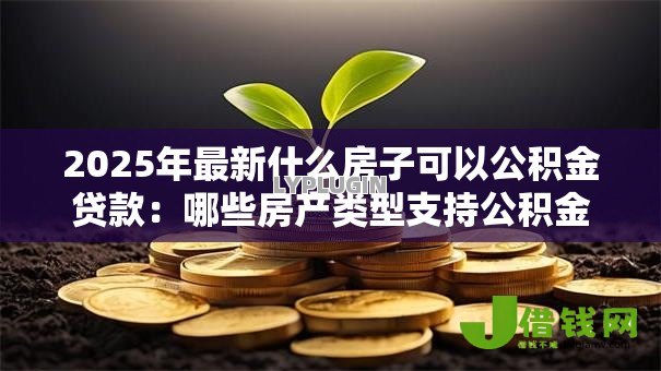 2025年最新什么房子可以公积金贷款:哪些房产类型支持公积金贷款 2025年最新什么房子可以公积金贷款:哪些房产类型支持公积金贷款