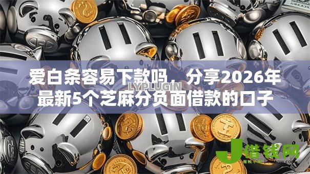 爱白条容易下款吗,分享2026年最新5个芝麻分负面借款的口子 爱白条容易下款吗,分享2026年最新5个芝麻分负面借款的口子