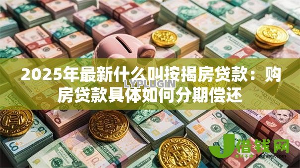 2025年最新什么叫按揭房贷款:购房贷款具体如何分期偿还 2025年最新什么叫按揭房贷款:购房贷款具体如何分期偿还