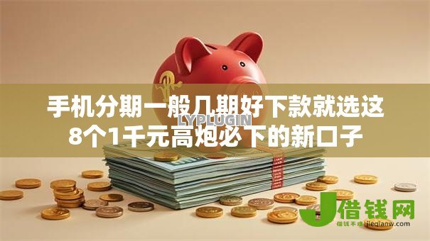 手机分期一般几期好下款就选这8个1千元高炮必下的新口子
