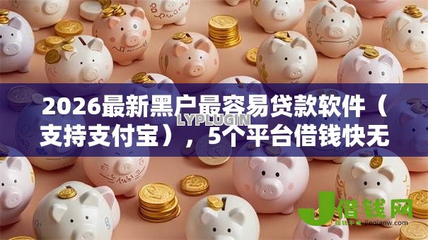 2026最新黑户最容易贷款软件(支持支付宝),5个平台借钱快无私分享 2026最新黑户最容易贷款软件(支持支付宝),5个平台借钱快无私分享
