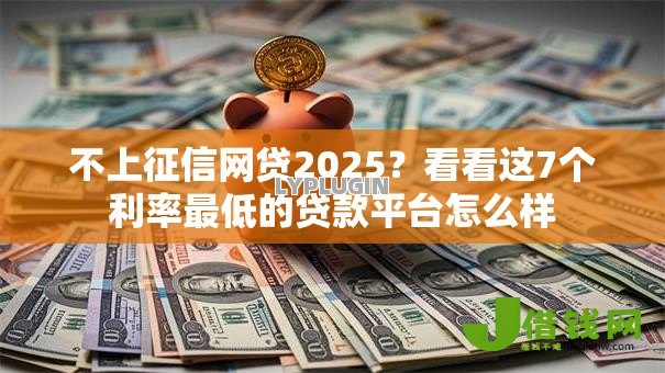 不上征信网贷2025?看看这7个利率最低的贷款平台怎么样 不上征信网贷2025?看看这7个利率最低的贷款平台怎么样