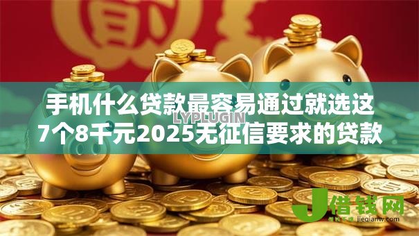 手机什么贷款最容易通过就选这7个8千元2025无征信要求的贷款平台 手机什么贷款最容易通过就选这7个8千元2025无征信要求的贷款平台