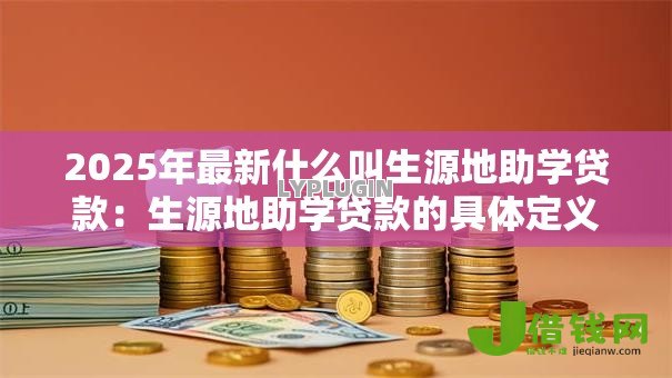 2025年最新什么叫生源地助学贷款:生源地助学贷款的具体定义是什么 2025年最新什么叫生源地助学贷款:生源地助学贷款的具体定义是什么