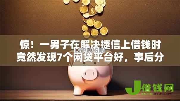 惊！一男子在解决捷信上借钱时竟然发现7个网贷平台好，事后分享了出来