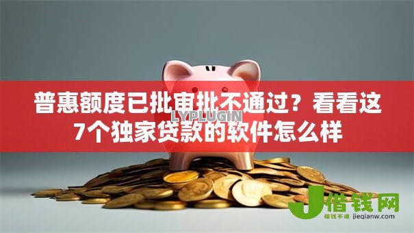 普惠额度已批审批不通过？看看这7个独家贷款的软件怎么样
