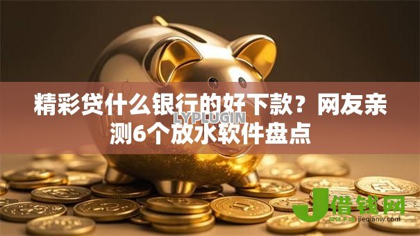 精彩贷什么银行的好下款?网友亲测6个放水软件盘点 精彩贷什么银行的好下款?网友亲测6个放水软件盘点