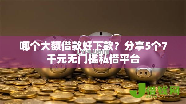 哪个大额借款好下款？分享5个7千元无门槛私借平台