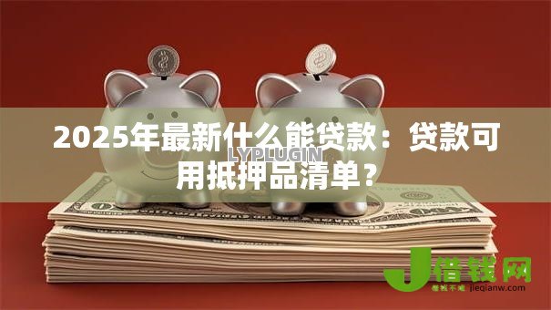2025年最新什么能贷款:贷款可用抵押品清单? 2025年最新什么能贷款:贷款可用抵押品清单?