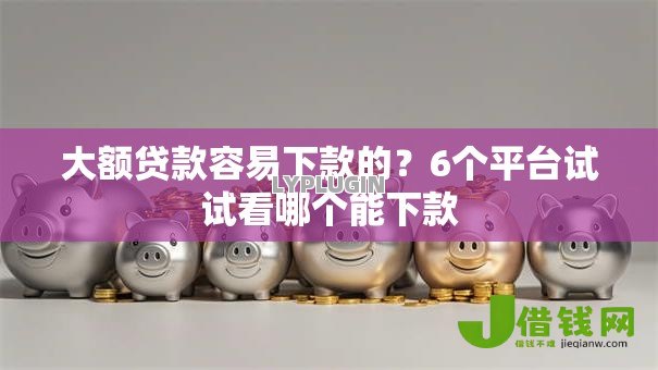 大额贷款容易下款的？6个平台试试看哪个能下款