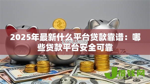 2025年最新什么平台贷款靠谱：哪些贷款平台安全可靠