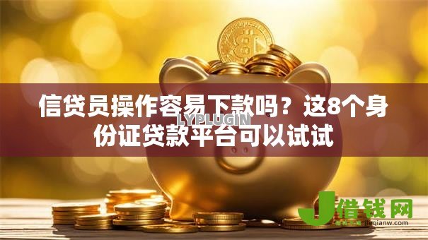 信贷员操作容易下款吗？这8个身份证贷款平台可以试试