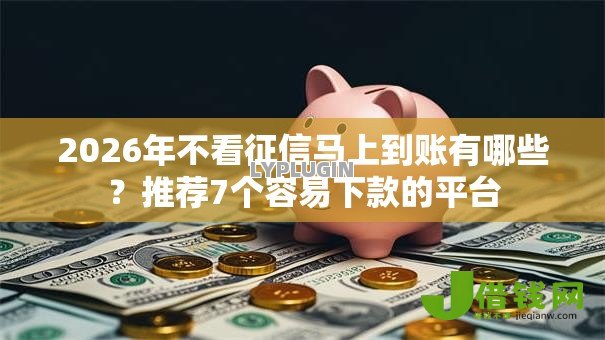 2026年不看征信马上到账有哪些?推荐7个容易下款的平台 2026年不看征信马上到账有哪些?推荐7个容易下款的平台