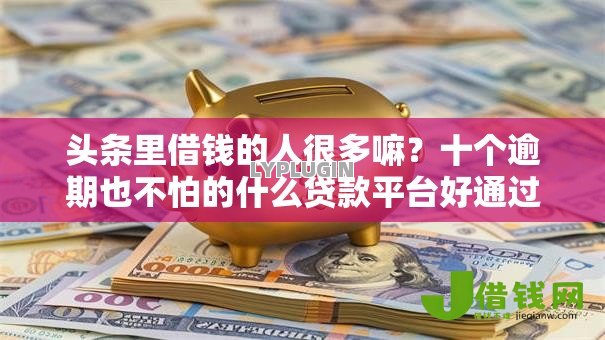 头条里借钱的人很多嘛?十个逾期也不怕的什么贷款平台好通过 头条里借钱的人很多嘛?十个逾期也不怕的什么贷款平台好通过