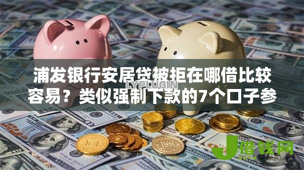 浦发银行安居贷被拒在哪借比较容易?类似强制下款的7个口子参考 浦发银行安居贷被拒在哪借比较容易?类似强制下款的7个口子参考