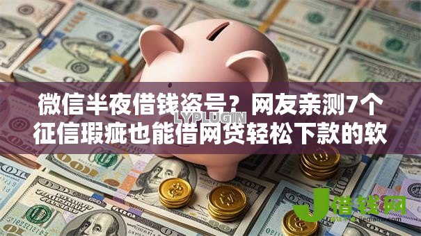 微信半夜借钱盗号？网友亲测7个征信瑕疵也能借网贷轻松下款的软件盘点