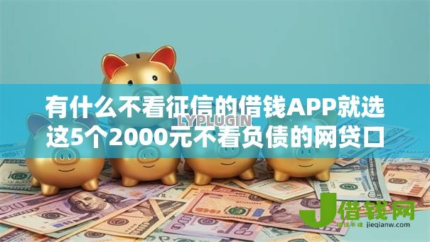 有什么不看征信的借钱APP就选这5个2000元不看负债的网贷口子 有什么不看征信的借钱APP就选这5个2000元不看负债的网贷口子