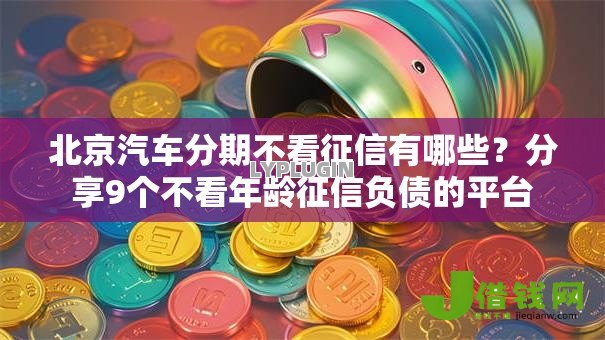 北京汽车分期不看征信有哪些?分享9个不看年龄征信负债的平台 北京汽车分期不看征信有哪些?分享9个不看年龄征信负债的平台