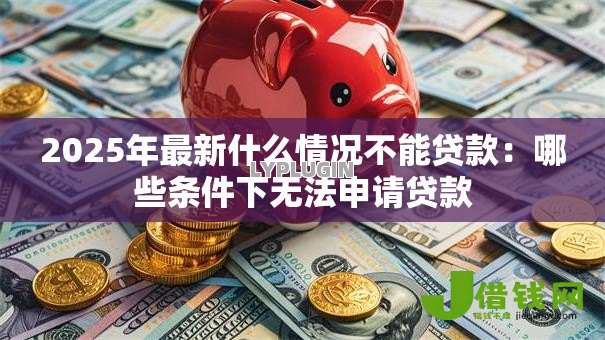 2025年最新什么情况不能贷款:哪些条件下无法申请贷款 2025年最新什么情况不能贷款:哪些条件下无法申请贷款