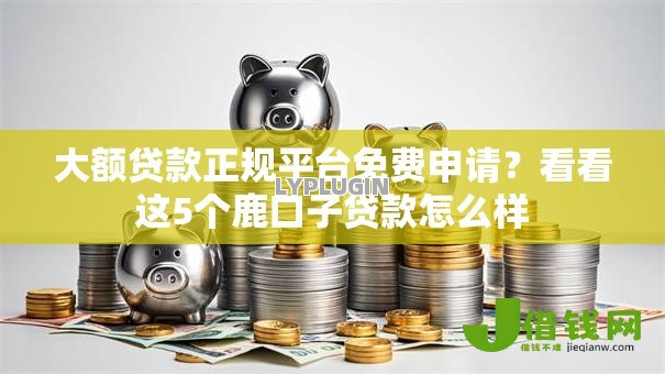 大额贷款正规平台免费申请?看看这5个鹿口子贷款怎么样 大额贷款正规平台免费申请?看看这5个鹿口子贷款怎么样