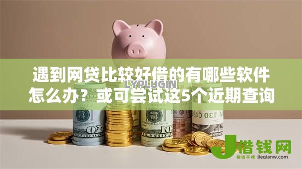 遇到网贷比较好借的有哪些软件怎么办?或可尝试这5个近期查询多负债高还能出额度的口子 遇到网贷比较好借的有哪些软件怎么办?或可尝试这5个近期查询多负债高还能出额度的口子