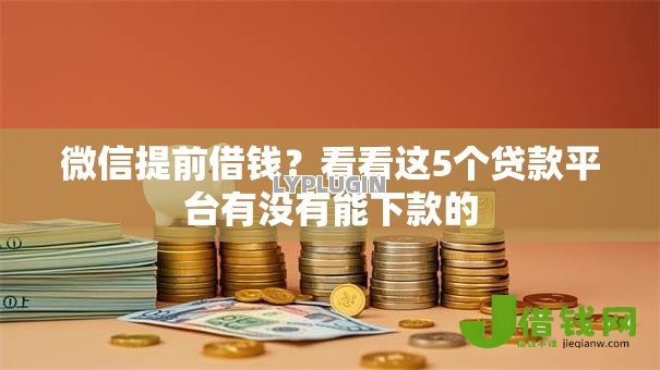 微信提前借钱?看看这5个贷款平台有没有能下款的 微信提前借钱?看看这5个贷款平台有没有能下款的